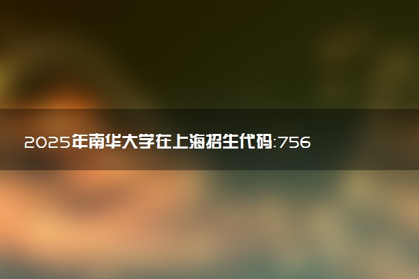 2025年南华大学在上海招生代码：756 专业代码及报考指南