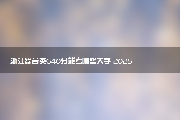 浙江综合类640分能考哪些大学 2025考生稳上的大学名单