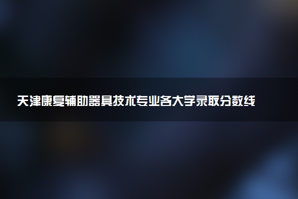 天津康复辅助器具技术专业各大学录取分数线：最低512分能上 开设院校及位次