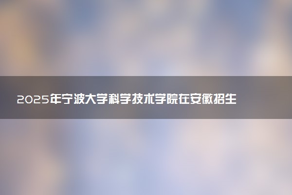 2025年宁波大学科学技术学院在安徽招生代码及专业代码 宁波大学科学技术学院安徽代码是多少？怎么查询？