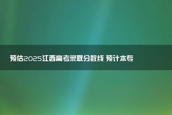 预估2025江西高考录取分数线 预计本专科分数线是多少