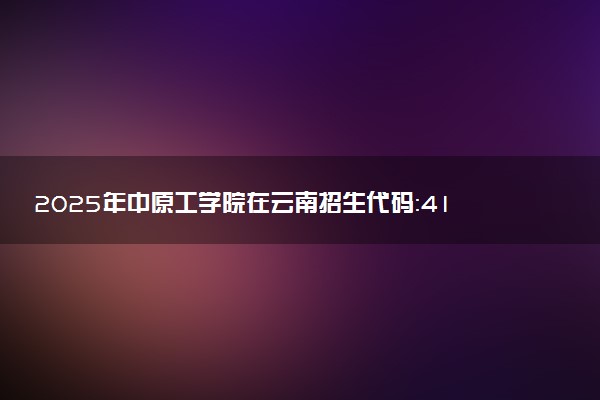 2025年中原工学院在云南招生代码：4150 专业代码及报考指南