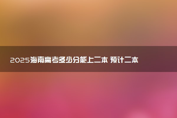 2025海南高考多少分能上二本 预计二本最低多少分