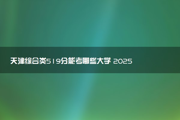 天津综合类519分能考哪些大学 2025考生稳上的大学名单