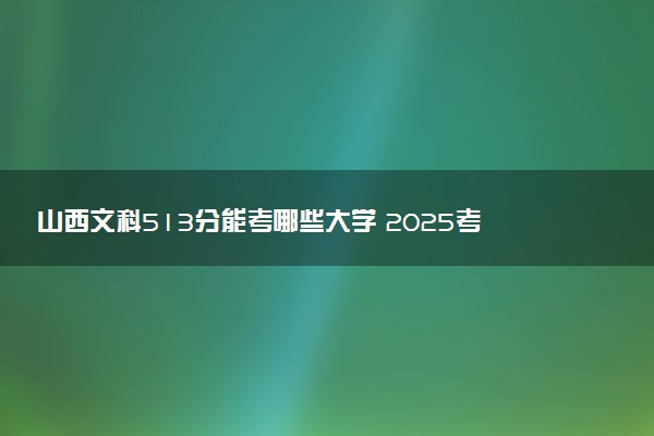 山西文科513分能考哪些大学 2025考生稳上的大学名单