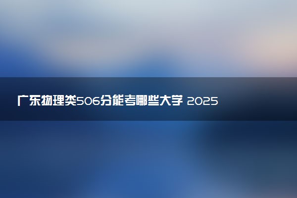 广东物理类506分能考哪些大学 2025考生稳上的大学名单