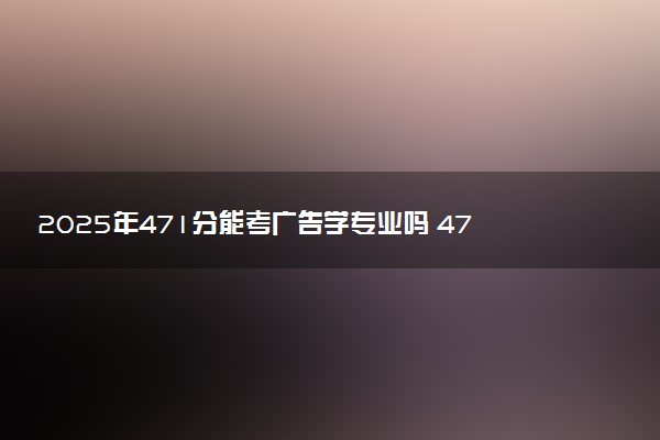 2025年471分能考广告学专业吗 471分广告学专业大学推荐