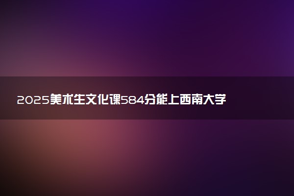 2025美术生文化课584分能上西南大学吗