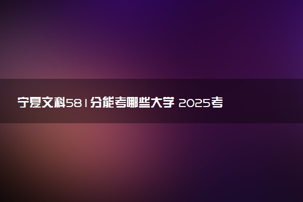 宁夏文科581分能考哪些大学 2025考生稳上的大学名单