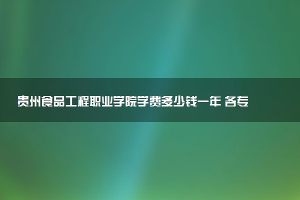 贵州食品工程职业学院学费多少钱一年 各专业收费标准（2025年参考）