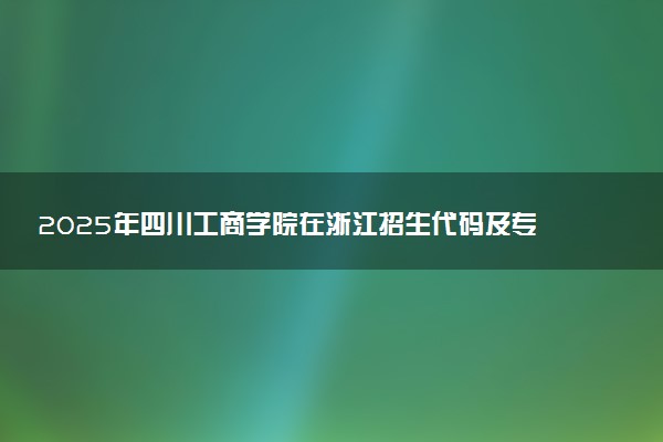 2025年四川工商学院在浙江招生代码及专业代码 四川工商学院浙江代码是多少？怎么查询？