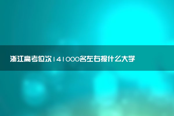 浙江高考位次141000名左右报什么大学好（2025年参考）