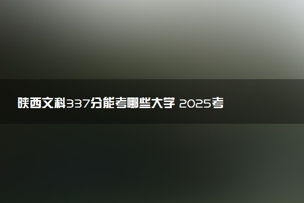 陕西文科337分能考哪些大学 2025考生稳上的大学名单