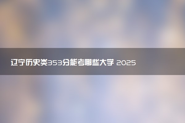 辽宁历史类353分能考哪些大学 2025考生稳上的大学名单