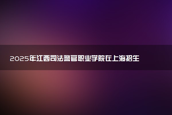 2025年江西司法警官职业学院在上海招生代码：H6401 专业代码及报考指南