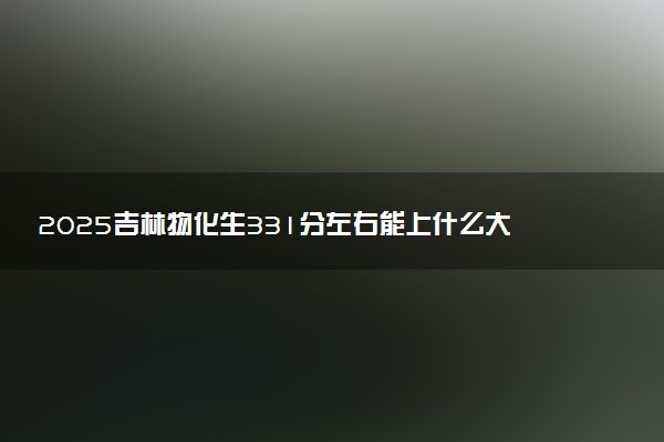 2025吉林物化生331分左右能上什么大学 可以报考的院校名单