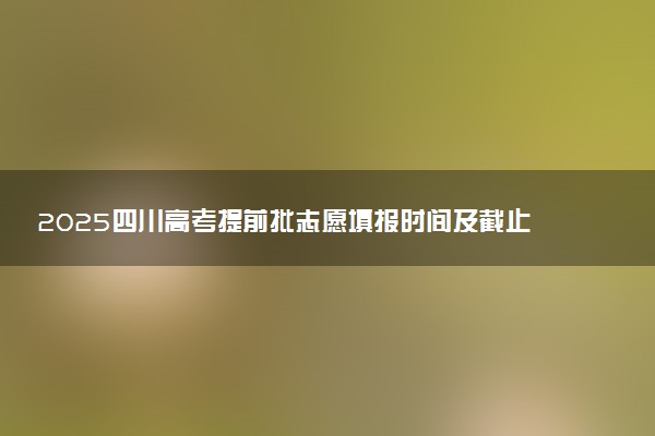 2025四川高考提前批志愿填报时间及截止时间 附官网入口和填报指南