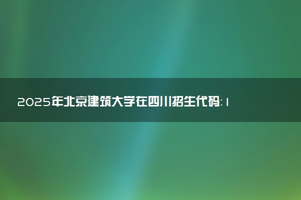 2025年北京建筑大学在四川招生代码：1109 专业代码及报考指南
