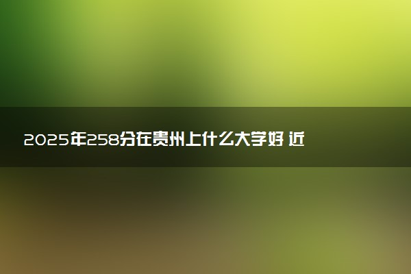 2025年258分在贵州上什么大学好 近三年录取分数线是多少