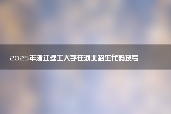 2025年浙江理工大学在河北招生代码及专业代码 浙江理工大学河北代码是多少？怎么查询？