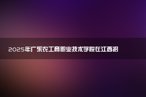 2025年广东农工商职业技术学院在江西招生代码及专业代码 广东农工商职业技术学院江西代码是多少？怎么查询？