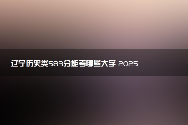 辽宁历史类583分能考哪些大学 2025考生稳上的大学名单