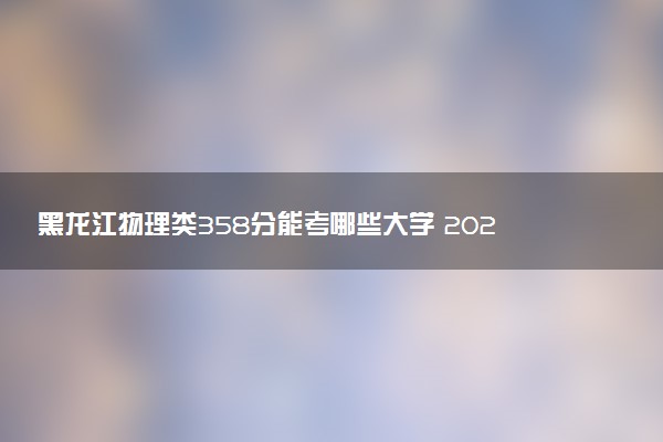 黑龙江物理类358分能考哪些大学 2025考生稳上的大学名单