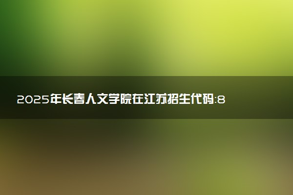2025年长春人文学院在江苏招生代码：8451 专业代码及报考指南