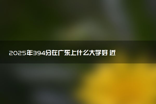 2025年394分在广东上什么大学好 近三年录取分数线是多少