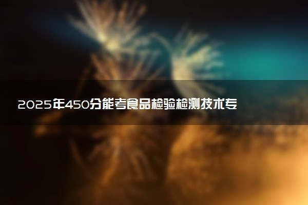 2025年450分能考食品检验检测技术专业吗 450分食品检验检测技术专业大学推荐