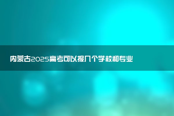 内蒙古2025高考可以报几个学校和专业 各批次志愿数量汇总