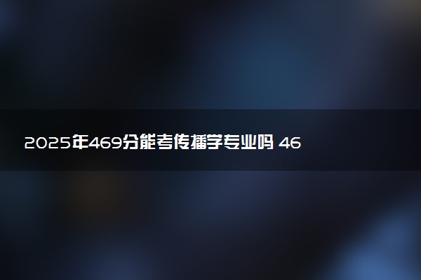 2025年469分能考传播学专业吗 469分传播学专业大学推荐