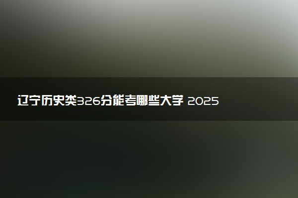 辽宁历史类326分能考哪些大学 2025考生稳上的大学名单