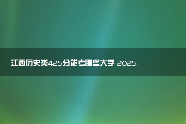 江西历史类425分能考哪些大学 2025考生稳上的大学名单