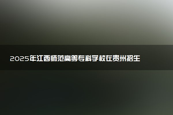2025年江西师范高等专科学校在贵州招生代码及专业代码 江西师范高等专科学校贵州代码是多少？怎么查询？
