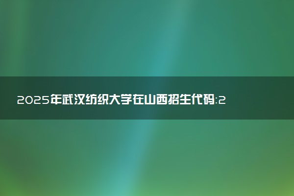 2025年武汉纺织大学在山西招生代码：2159 专业代码及报考指南