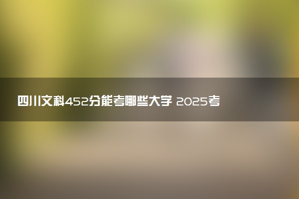 四川文科452分能考哪些大学 2025考生稳上的大学名单