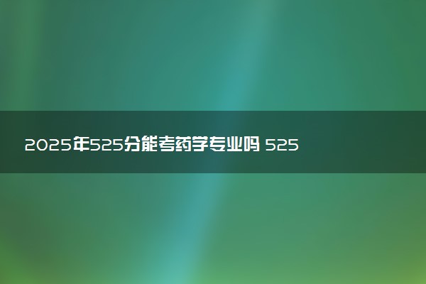 2025年525分能考药学专业吗 525分药学专业大学推荐