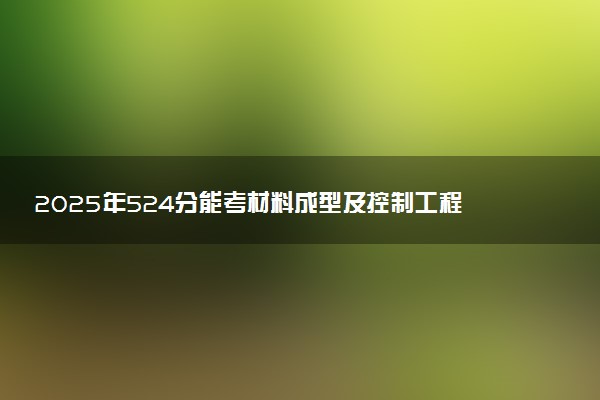 2025年524分能考材料成型及控制工程专业吗 524分材料成型及控制工程专业大学推荐