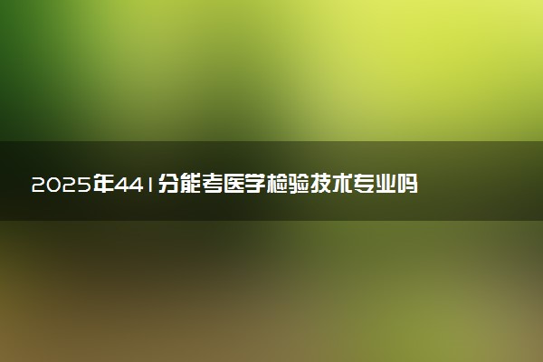 2025年441分能考医学检验技术专业吗 441分医学检验技术专业大学推荐