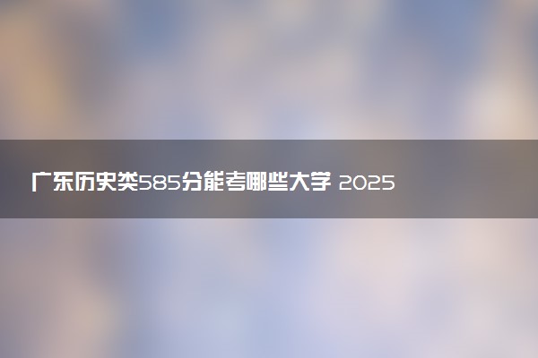 广东历史类585分能考哪些大学 2025考生稳上的大学名单