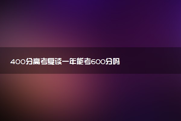 400分高考复读一年能考600分吗