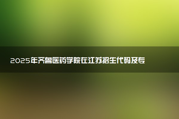 2025年齐鲁医药学院在江苏招生代码及专业代码 齐鲁医药学院江苏代码是多少？怎么查询？