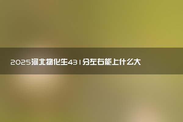 2025河北物化生431分左右能上什么大学 可以报考的院校名单
