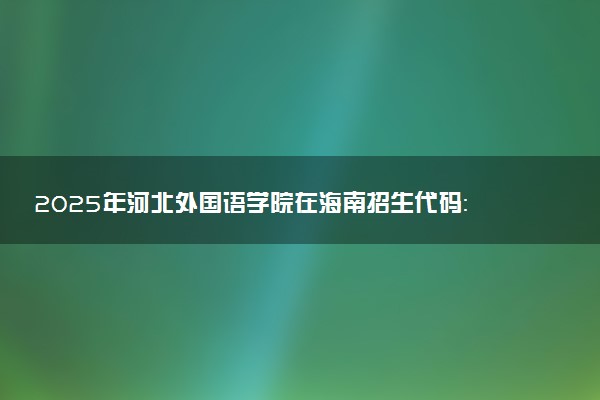 2025年河北外国语学院在海南招生代码：0229 专业代码及报考指南