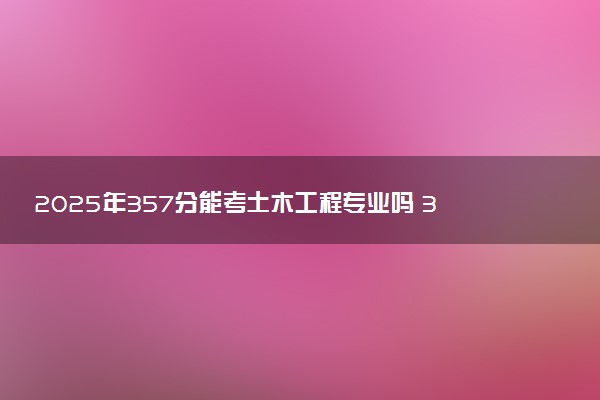 2025年357分能考土木工程专业吗 357分土木工程专业大学推荐