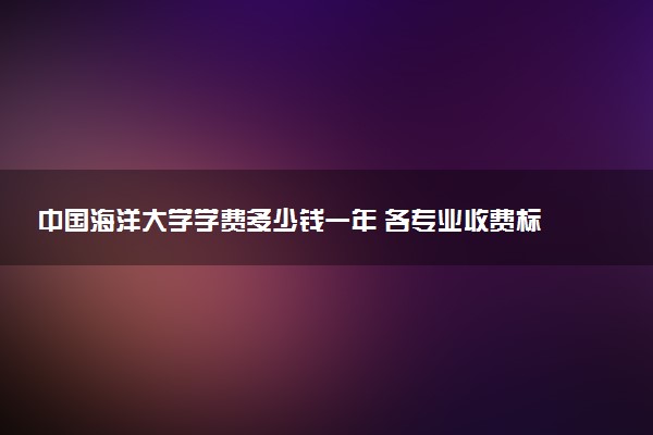 中国海洋大学学费多少钱一年 各专业收费标准（2025年参考）