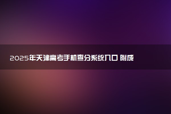 2025年天津高考手机查分系统入口 附成绩查询时间及方法