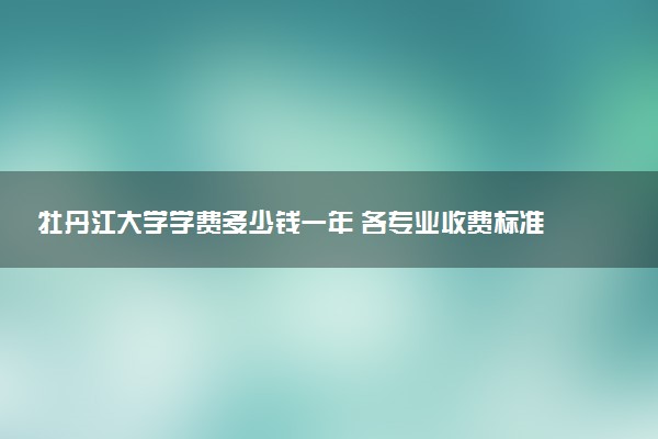 牡丹江大学学费多少钱一年 各专业收费标准（2025年参考）