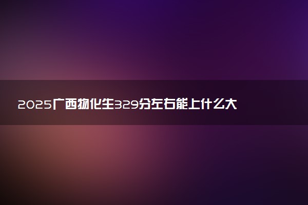 2025广西物化生329分左右能上什么大学 可以报考的院校名单
